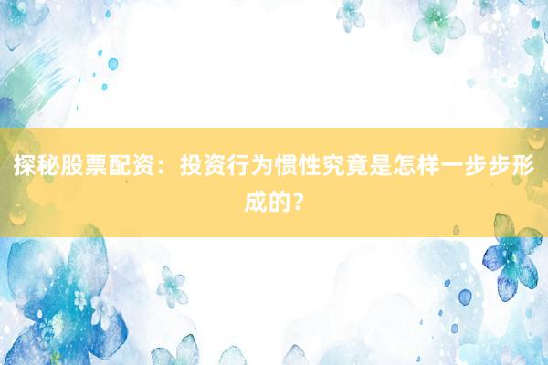 探秘股票配资：投资行为惯性究竟是怎样一步步形成的？