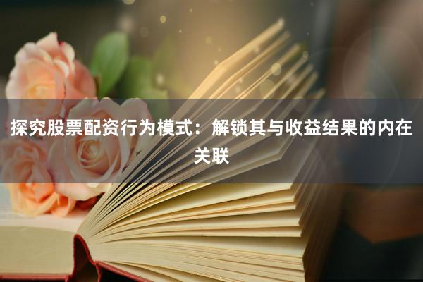 探究股票配资行为模式：解锁其与收益结果的内在关联