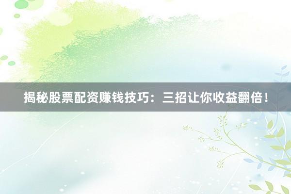 揭秘股票配资赚钱技巧：三招让你收益翻倍！