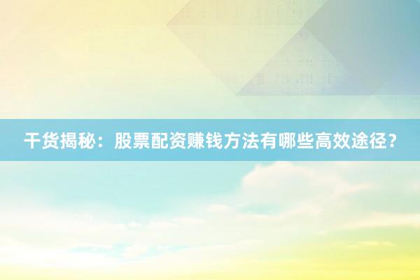 干货揭秘：股票配资赚钱方法有哪些高效途径？