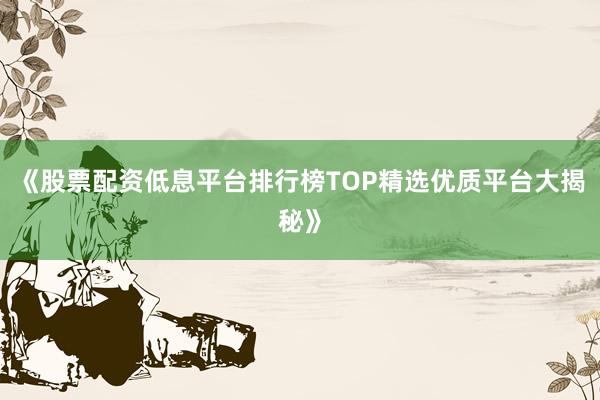 《股票配资低息平台排行榜TOP精选优质平台大揭秘》