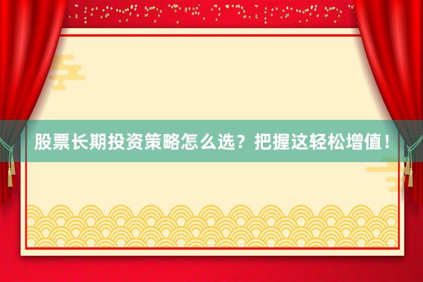 股票长期投资策略怎么选？把握这轻松增值！