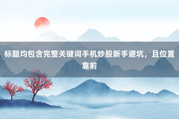 标题均包含完整关键词手机炒股新手避坑，且位置靠前