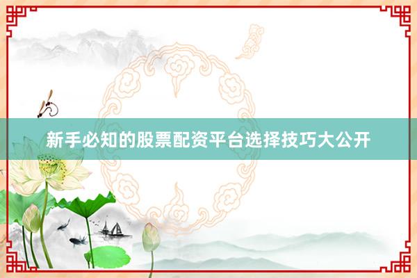 新手必知的股票配资平台选择技巧大公开