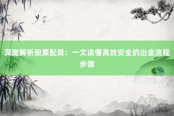 深度解析股票配资：一文读懂高效安全的出金流程步骤