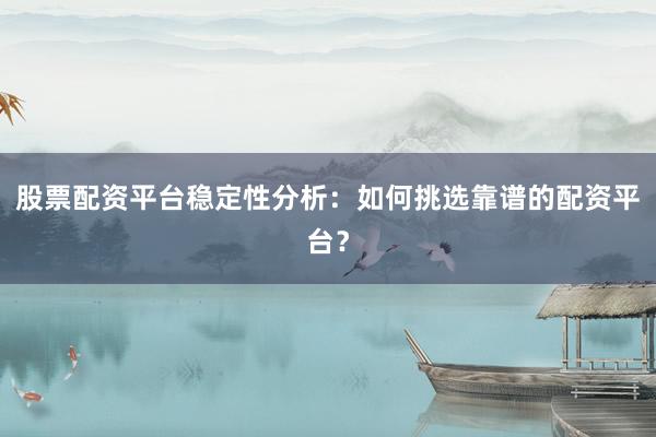 股票配资平台稳定性分析：如何挑选靠谱的配资平台？