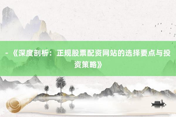 - 《深度剖析:正规股票配资网站的选择要点与投资策略》