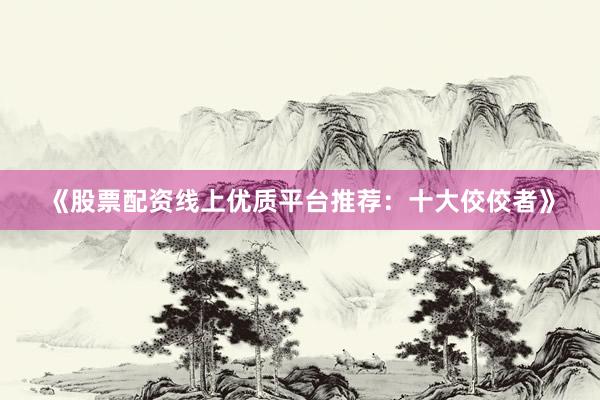 《股票配资线上优质平台推荐:十大佼佼者》