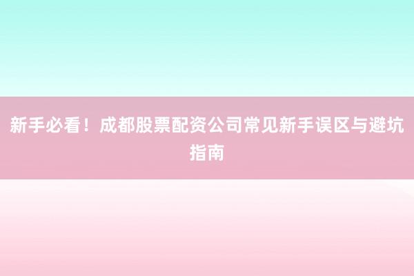 新手必看!成都股票配资公司常见新手误区与避坑指南