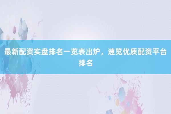 最新配资实盘排名一览表出炉,速览优质配资平台排名