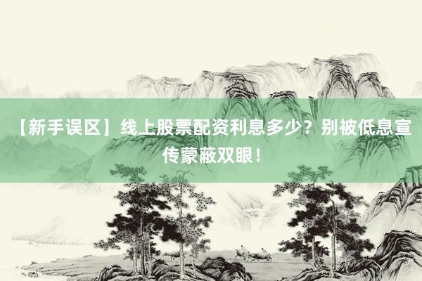【新手误区】线上股票配资利息多少?别被低息宣传蒙蔽双眼!