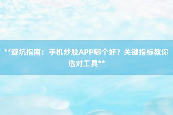 **避坑指南:手机炒股APP哪个好?关键指标教你选对工具**