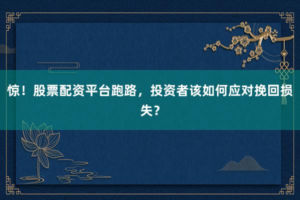 惊!股票配资平台跑路,投资者该如何应对挽回损失?