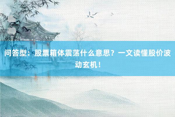 问答型:股票箱体震荡什么意思?一文读懂股价波动玄机!