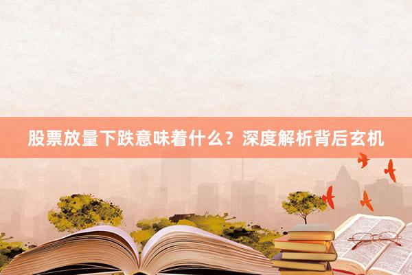 股票放量下跌意味着什么?深度解析背后玄机