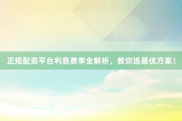 正规配资平台利息费率全解析,教你选最优方案!
