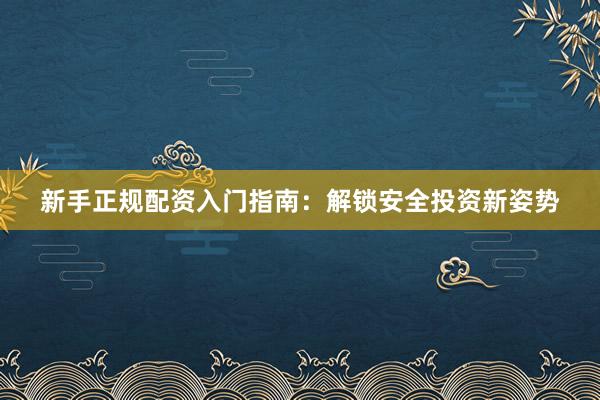 新手正规配资入门指南:解锁安全投资新姿势