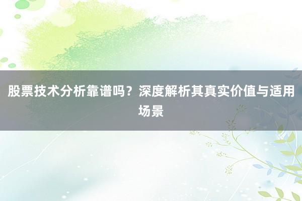 股票技术分析靠谱吗？深度解析其真实价值与适用场景