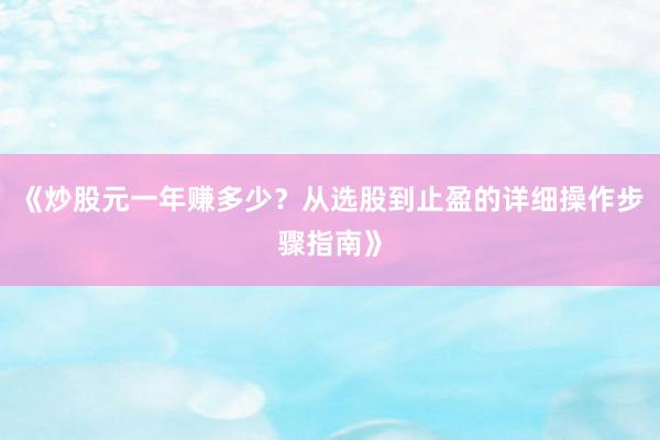 《炒股元一年赚多少？从选股到止盈的详细操作步骤指南》