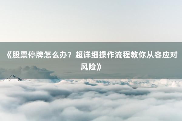 《股票停牌怎么办？超详细操作流程教你从容应对风险》