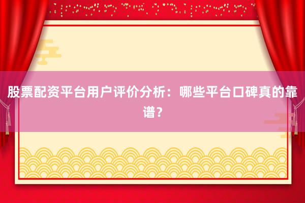 股票配资平台用户评价分析：哪些平台口碑真的靠谱？