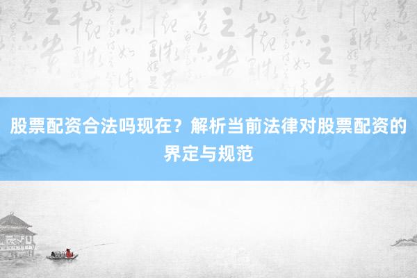 股票配资合法吗现在？解析当前法律对股票配资的界定与规范