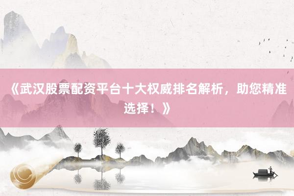 《武汉股票配资平台十大权威排名解析,助您精准选择!》