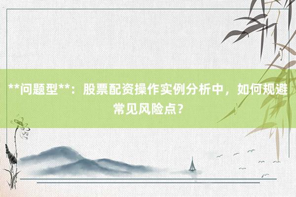 **问题型**：股票配资操作实例分析中，如何规避常见风险点？