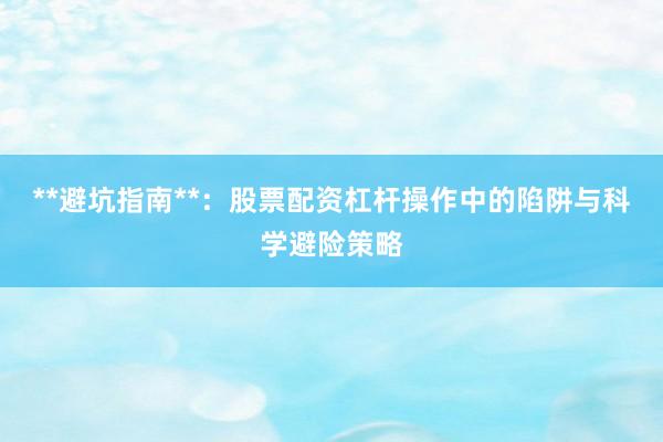 **避坑指南**：股票配资杠杆操作中的陷阱与科学避险策略