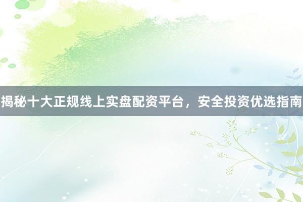 揭秘十大正规线上实盘配资平台,安全投资优选指南