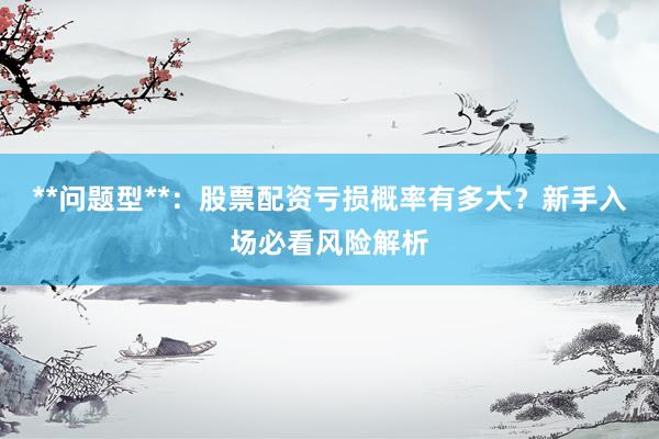 **问题型**：股票配资亏损概率有多大？新手入场必看风险解析