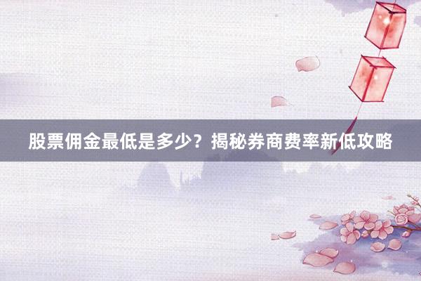 股票佣金最低是多少？揭秘券商费率新低攻略