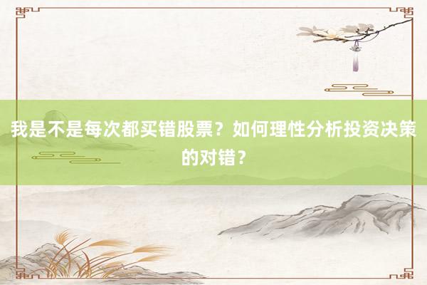 我是不是每次都买错股票？如何理性分析投资决策的对错？