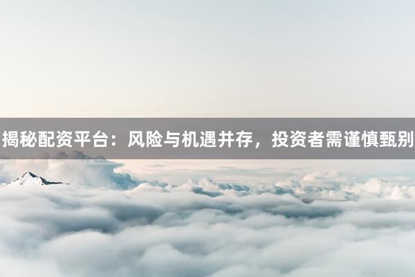 揭秘配资平台：风险与机遇并存，投资者需谨慎甄别