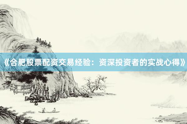 《合肥股票配资交易经验：资深投资者的实战心得》