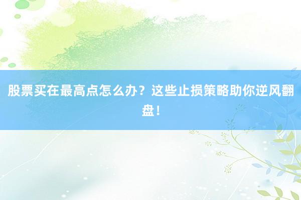 股票买在最高点怎么办？这些止损策略助你逆风翻盘！