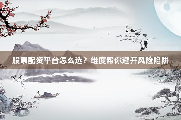 股票配资平台怎么选？维度帮你避开风险陷阱