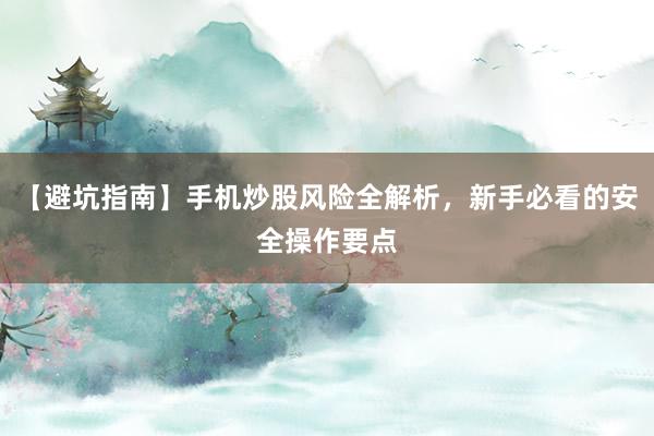 【避坑指南】手机炒股风险全解析，新手必看的安全操作要点
