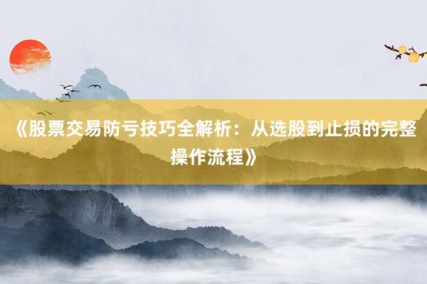 《股票交易防亏技巧全解析:从选股到止损的完整操作流程》
