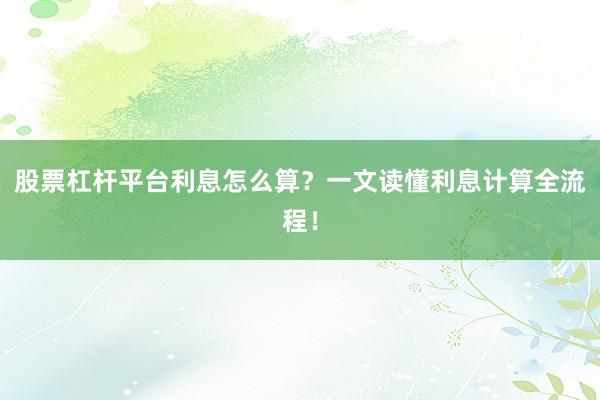 股票杠杆平台利息怎么算？一文读懂利息计算全流程！