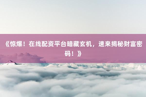 《惊爆！在线配资平台暗藏玄机，速来揭秘财富密码！》