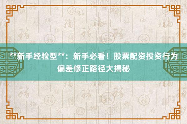 **新手经验型**：新手必看！股票配资投资行为偏差修正路径大揭秘