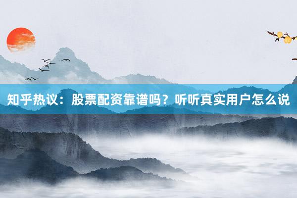 知乎热议：股票配资靠谱吗？听听真实用户怎么说