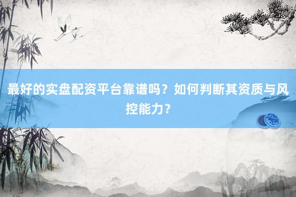 最好的实盘配资平台靠谱吗？如何判断其资质与风控能力？