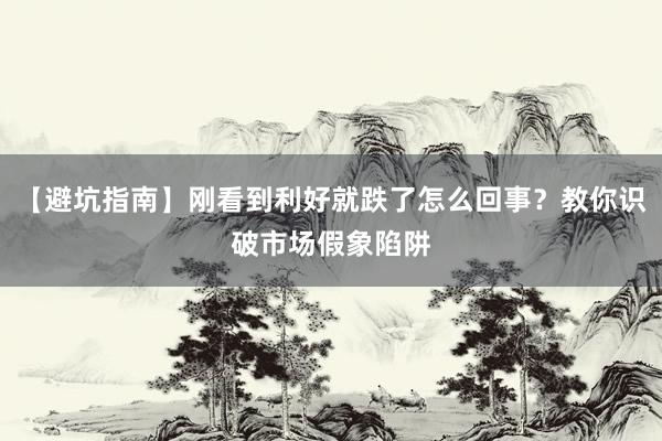 【避坑指南】刚看到利好就跌了怎么回事？教你识破市场假象陷阱