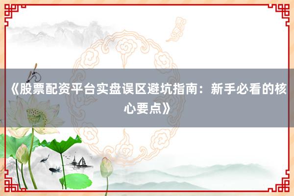 《股票配资平台实盘误区避坑指南：新手必看的核心要点》