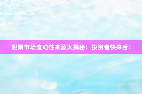 股票市场流动性来源大揭秘！投资者快来看！