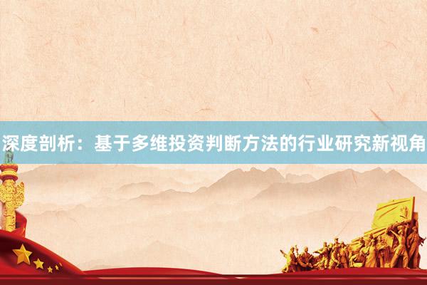 深度剖析:基于多维投资判断方法的行业研究新视角