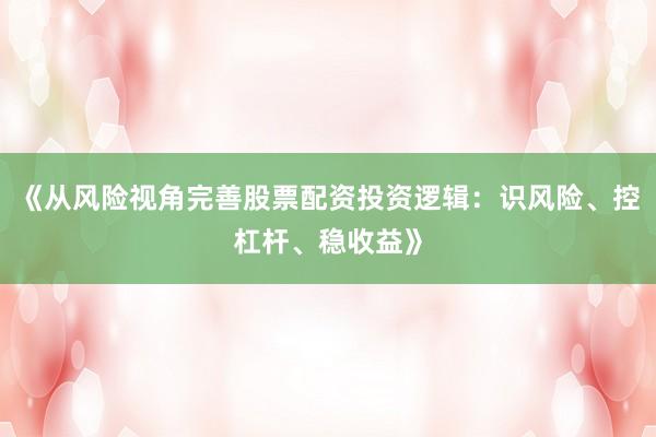 《从风险视角完善股票配资投资逻辑：识风险、控杠杆、稳收益》