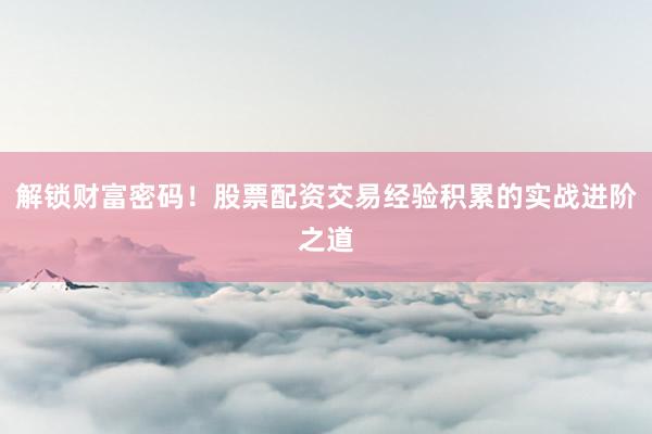 解锁财富密码！股票配资交易经验积累的实战进阶之道